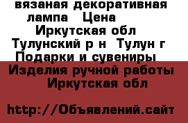 вязаная декоративная лампа › Цена ­ 450 - Иркутская обл., Тулунский р-н, Тулун г. Подарки и сувениры » Изделия ручной работы   . Иркутская обл.